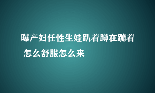 曝产妇任性生娃趴着蹲在蹦着 怎么舒服怎么来