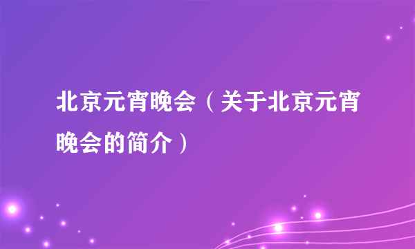 北京元宵晚会（关于北京元宵晚会的简介）