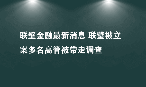 联壁金融最新消息 联璧被立案多名高管被带走调查