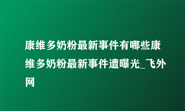 康维多奶粉最新事件有哪些康维多奶粉最新事件遭曝光_飞外网