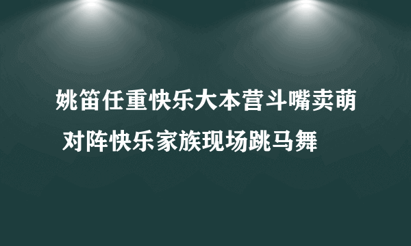 姚笛任重快乐大本营斗嘴卖萌 对阵快乐家族现场跳马舞