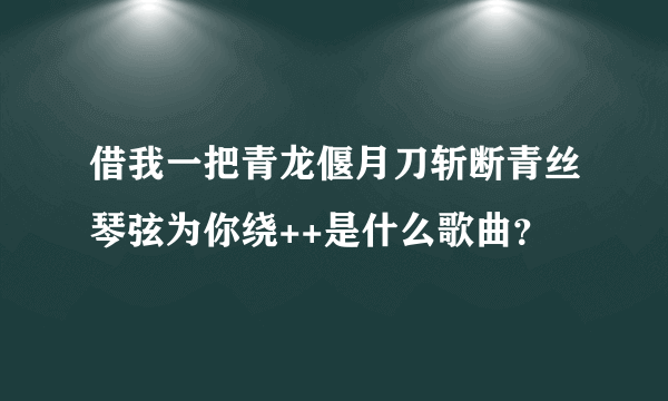 借我一把青龙偃月刀斩断青丝琴弦为你绕++是什么歌曲？