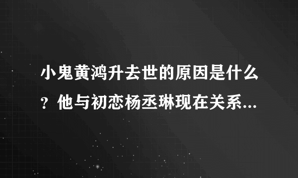 小鬼黄鸿升去世的原因是什么？他与初恋杨丞琳现在关系还好吗？