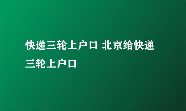 快递三轮上户口 北京给快递三轮上户口