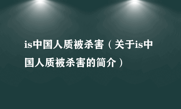 is中国人质被杀害（关于is中国人质被杀害的简介）