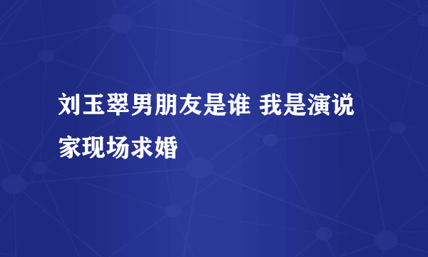 刘玉翠男朋友是谁 我是演说家现场求婚