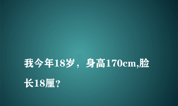 
我今年18岁，身高170cm,脸长18厘？