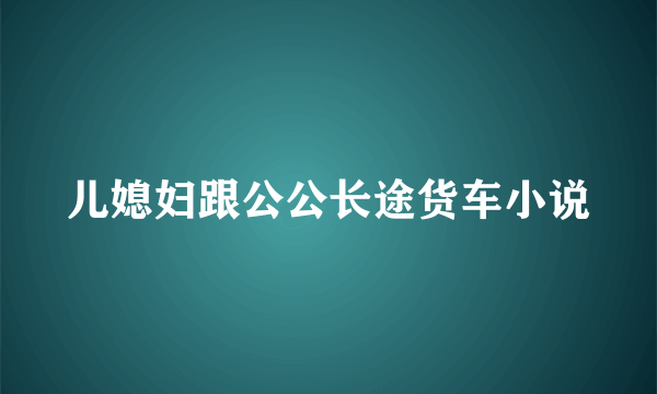 儿媳妇跟公公长途货车小说