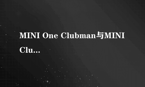 MINI One Clubman与MINI Clubman有什么不同啊