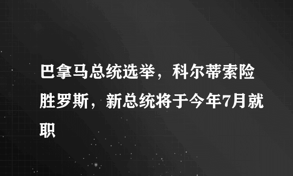 巴拿马总统选举，科尔蒂索险胜罗斯，新总统将于今年7月就职