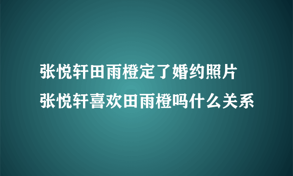 张悦轩田雨橙定了婚约照片 张悦轩喜欢田雨橙吗什么关系