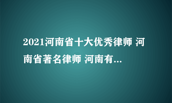 2021河南省十大优秀律师 河南省著名律师 河南有名的律师