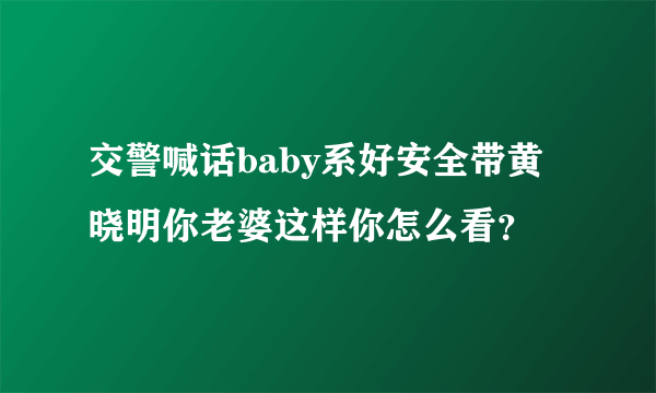 交警喊话baby系好安全带黄晓明你老婆这样你怎么看？