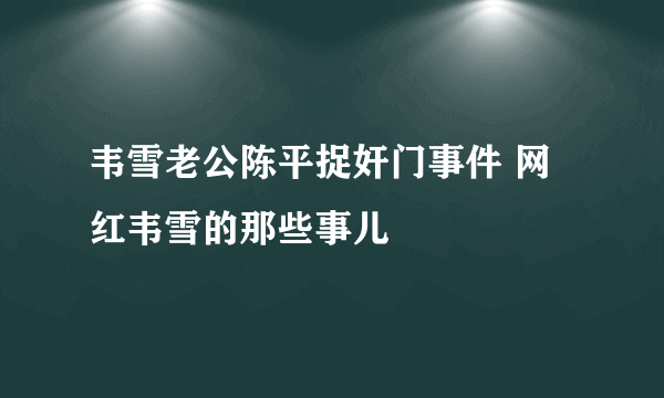 韦雪老公陈平捉奸门事件 网红韦雪的那些事儿