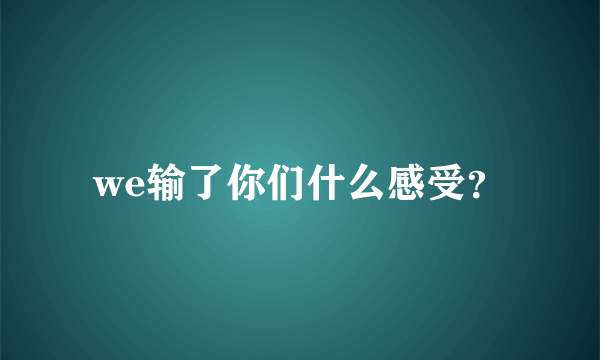 we输了你们什么感受？