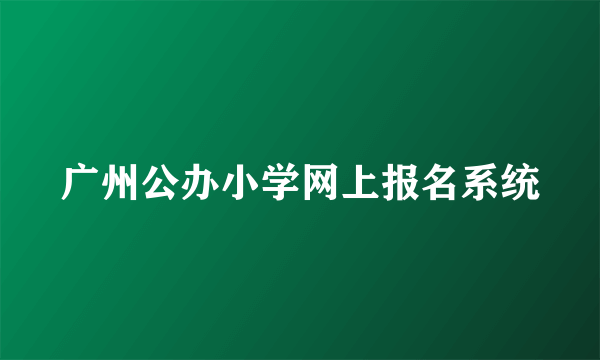 广州公办小学网上报名系统