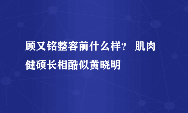 顾又铭整容前什么样？ 肌肉健硕长相酷似黄晓明