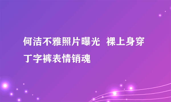 何洁不雅照片曝光  裸上身穿丁字裤表情销魂