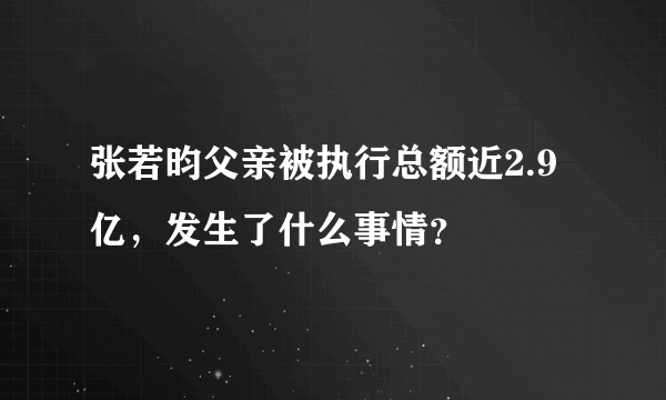 张若昀父亲被执行总额近2.9亿，发生了什么事情？