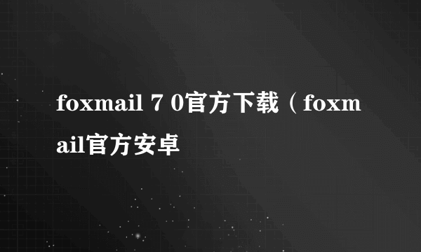 foxmail 7 0官方下载（foxmail官方安卓