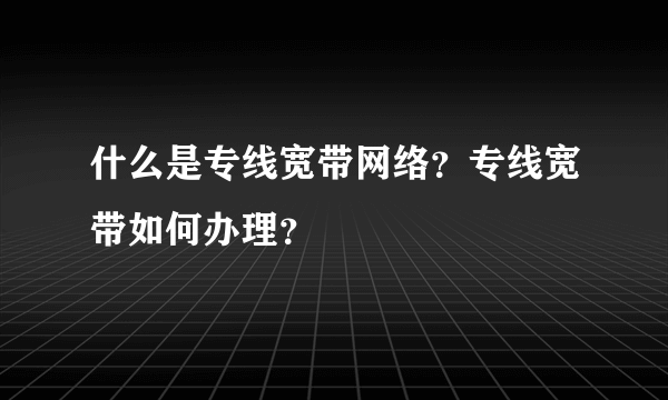 什么是专线宽带网络？专线宽带如何办理？