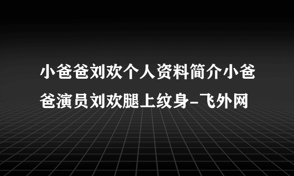 小爸爸刘欢个人资料简介小爸爸演员刘欢腿上纹身-飞外网