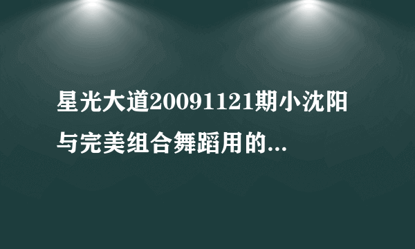 星光大道20091121期小沈阳与完美组合舞蹈用的舞曲是什么名字？