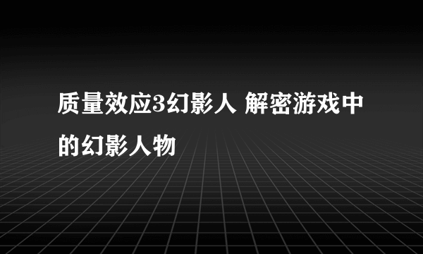 质量效应3幻影人 解密游戏中的幻影人物