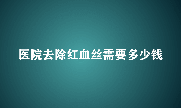 医院去除红血丝需要多少钱