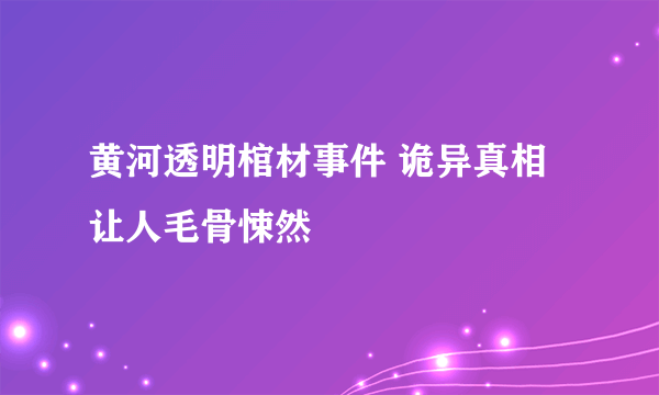 黄河透明棺材事件 诡异真相让人毛骨悚然