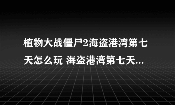 植物大战僵尸2海盗港湾第七天怎么玩 海盗港湾第七天玩法攻略