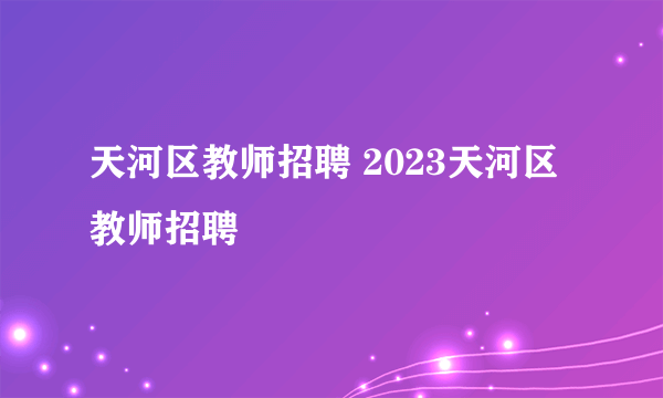 天河区教师招聘 2023天河区教师招聘