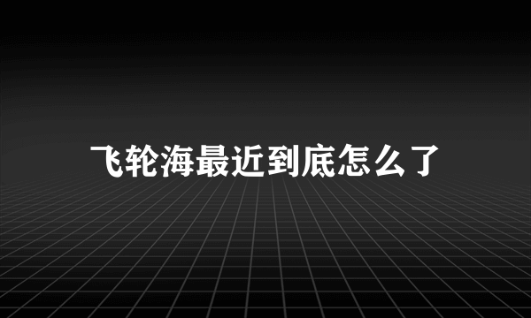 飞轮海最近到底怎么了