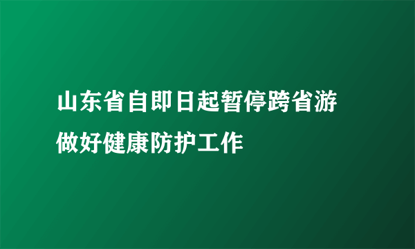 山东省自即日起暂停跨省游 做好健康防护工作