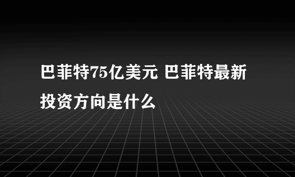 巴菲特75亿美元 巴菲特最新投资方向是什么