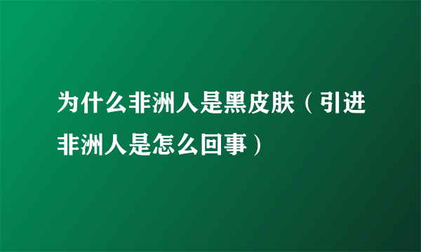 为什么非洲人是黑皮肤（引进非洲人是怎么回事）