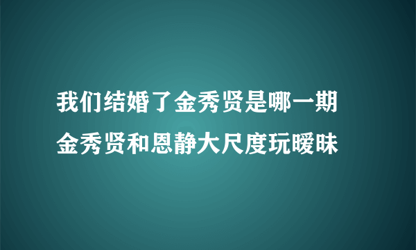 我们结婚了金秀贤是哪一期 金秀贤和恩静大尺度玩暧昧