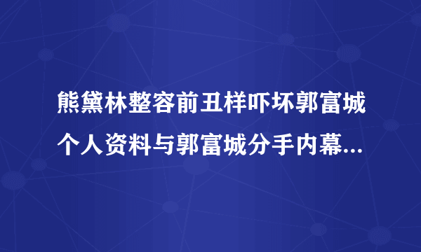 熊黛林整容前丑样吓坏郭富城个人资料与郭富城分手内幕曝光_熊黛林整容前_飞外网