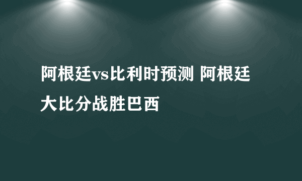 阿根廷vs比利时预测 阿根廷大比分战胜巴西