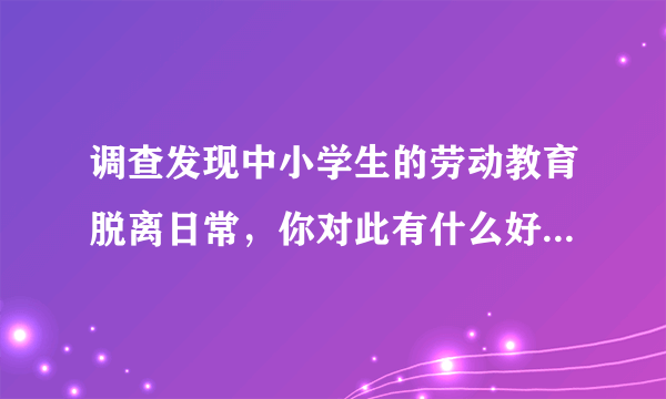 调查发现中小学生的劳动教育脱离日常，你对此有什么好的建议吗？