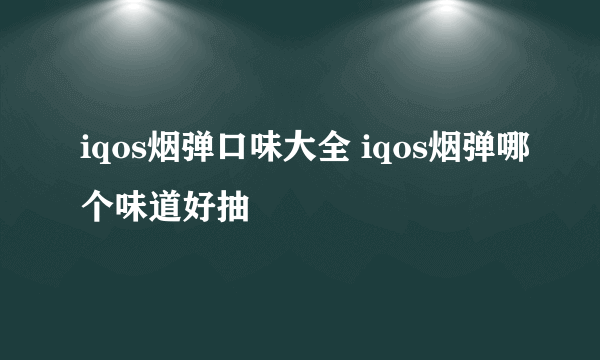 iqos烟弹口味大全 iqos烟弹哪个味道好抽