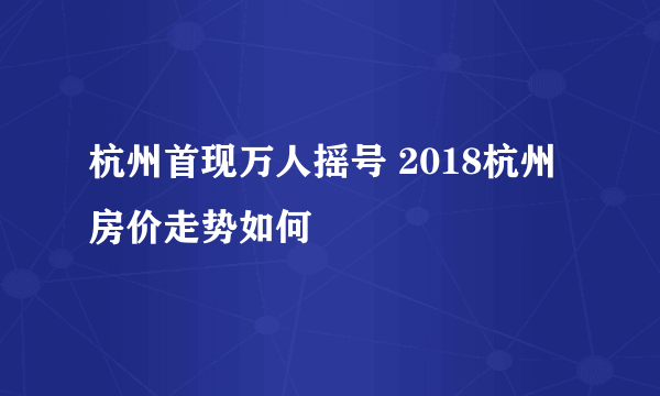 杭州首现万人摇号 2018杭州房价走势如何