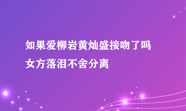 如果爱柳岩黄灿盛接吻了吗 女方落泪不舍分离