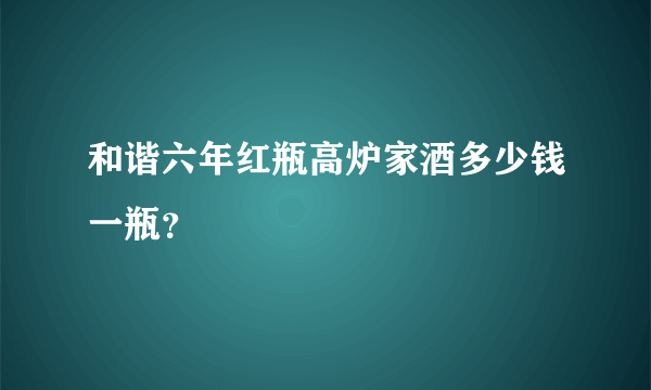 和谐六年红瓶高炉家酒多少钱一瓶？