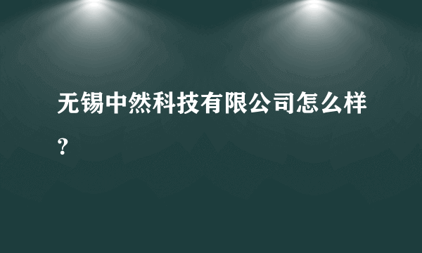 无锡中然科技有限公司怎么样？