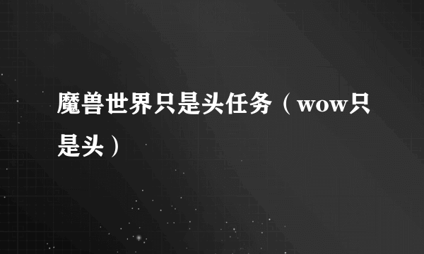 魔兽世界只是头任务（wow只是头）