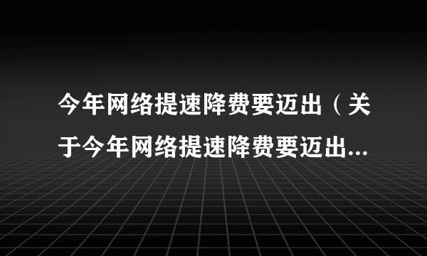 今年网络提速降费要迈出（关于今年网络提速降费要迈出的简介）