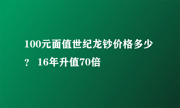 100元面值世纪龙钞价格多少？ 16年升值70倍