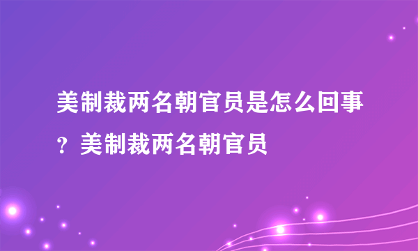 美制裁两名朝官员是怎么回事？美制裁两名朝官员