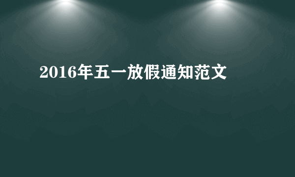 2016年五一放假通知范文